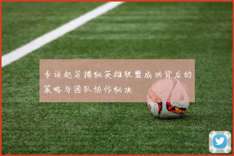 专访赵芳揭秘英雄联盟成功背后的策略与团队协作秘诀