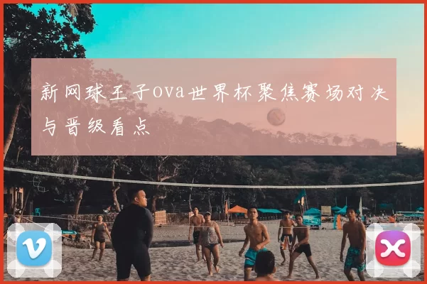 新网球王子ova世界杯聚焦赛场对决与晋级看点