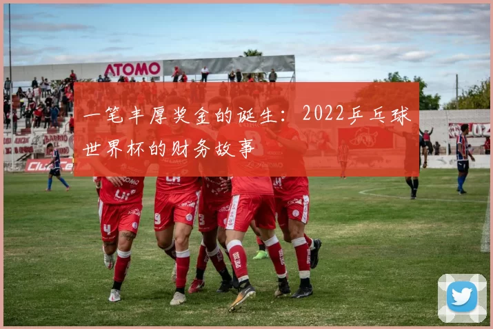 一笔丰厚奖金的诞生:2022乒乓球世界杯的财务故事