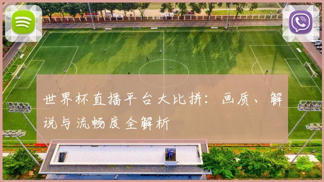 世界杯直播平台大比拼：画质、解说与流畅度全解析